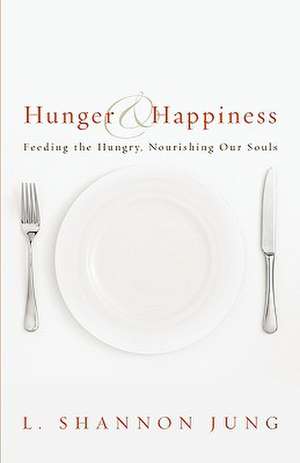 Hunger and Happiness: Feeding the Hungry, Nourishing Our Souls de L. Shannon Jung