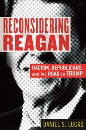 Reconsidering Reagan: Racism, Republicans, and the Road to Trump de Daniel S. Lucks