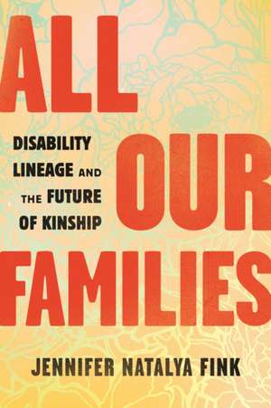 All Our Families: Disability Lineage and the Future of Kinship de Jennifer Natalya Fink