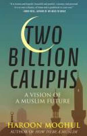 Two Billion Caliphs: A Vision of a Muslim Future de Haroon Moghul