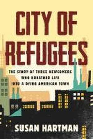 City of Refugees: The Story of Three Newcomers Who Breathed Life Into a Dying American Town de Susan Hartman