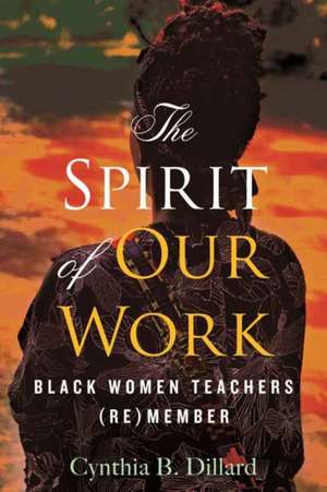 The Spirit of Our Work: Black Women Teachers (Re)Member de Cynthia B. Dillard