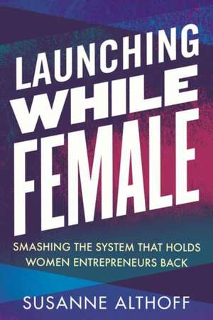 Launching While Female: Smashing the System That Holds Women Entrepreneurs Back de Susanne Althoff