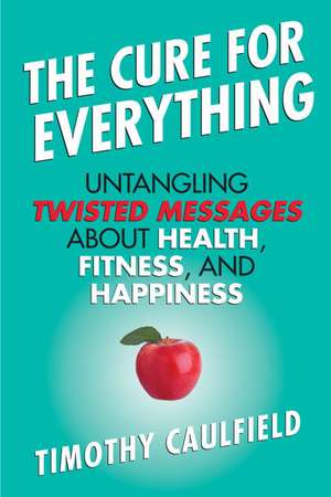 The Cure for Everything: Untangling Twisted Messages about Health, Fitness, and Happiness de Tim Caulfield