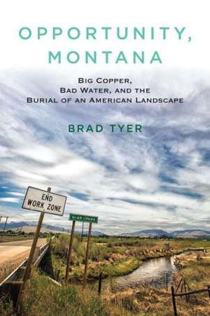 Opportunity, Montana: Big Copper, Bad Water, and the Burial of an American Landscape de Brad Tyer