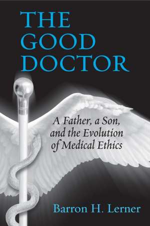 The Good Doctor: A Father, a Son, and the Evolution of Medical Ethics de Barron Lerner