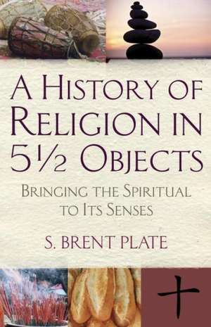 A History of Religion in 51/2 Objects: Bringing the Spiritual to Its Senses de S. Brent Plate