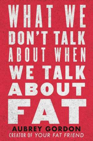 What We Don't Talk About When We Talk About Fat de Aubrey Gordon