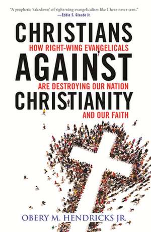 Christians Against Christianity: How Right-Wing Evangelicals Are Destroying Our Nation and Our Faith de Obery M. Hendricks