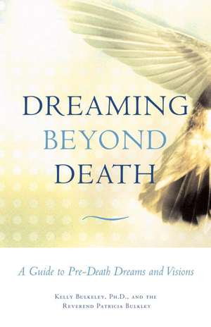 Dreaming Beyond Death: A Guide to Pre-Death Dreams and Visions de Kelly Bulkeley