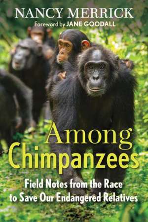 Among Chimpanzees: Field Notes from the Race to Save Our Endangered Relatives de Nancy Merrick