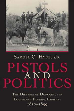 Pistols and Politics: The Dilemma of Democracy in Louisiana's Florida Parishes, 1810--1899 de Samuel C. Jr. Hyde