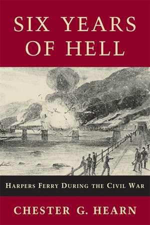 Six Years of Hell: Harpers Ferry During the Civil War de Chester G. Hearn