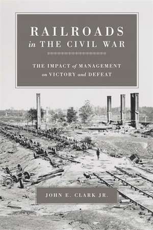 Railroads in the Civil War: The Impact of Management on Victory and Defeat de John E. Clark