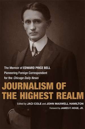 Journalism of the Highest Realm: The Memoir of Edward Price Bell, Pioneering Foreign Correspondent for the Chicago Daily News de Jr. Hoge, James F.