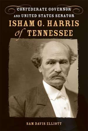 Isham G. Harris of Tennessee: Confederate Governor and United States Senator de Sam Davis Elliott