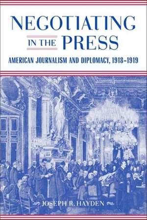 Negotiating in the Press: American Journalism and Diplomacy, 1918-1919 de Joseph R. Hayden