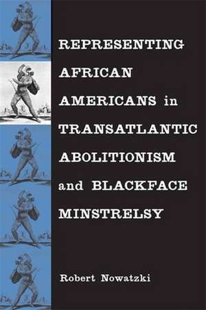 Representing African Americans in Transatlantic Abolitionism and Blackface Minstrelsy de Robert Nowatzki