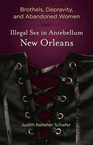 Brothels, Depravity, and Abandoned Women: Illegal Sex in Antebellum New Orleans de Judith Kelleher Schafer