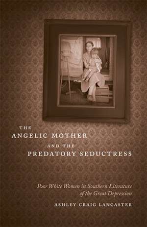 The Angelic Mother and the Predatory Seductress: Poor White Women in Southern Literature of the Great Depression de Ashley Craig Lancaster