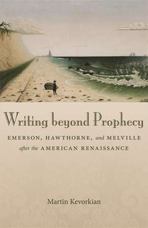 Writing Beyond Prophecy: Emerson, Hawthorne, and Melville After the American Renaissance de Martin Kevorkian