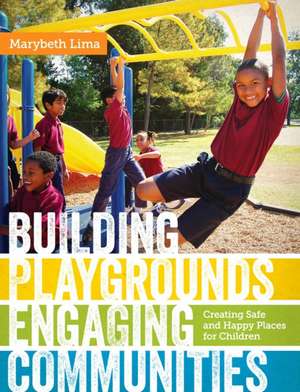 Building Playgrounds, Engaging Communities: Creating Safe and Happy Places for Children de Marybeth Lima