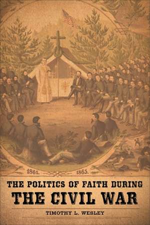 The Politics of Faith During the Civil War de Timothy L. Wesley