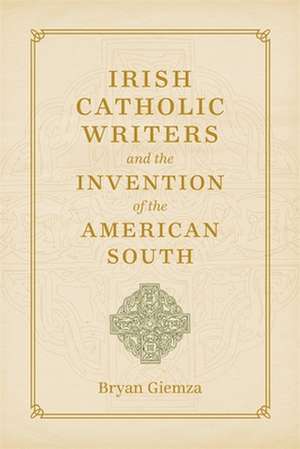 Irish Catholic Writers and the Invention of the American South de Bryan Giemza