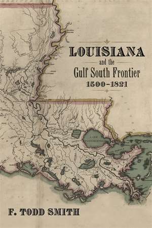 Louisiana and the Gulf South Frontier, 1500-1821 de F. Todd Smith