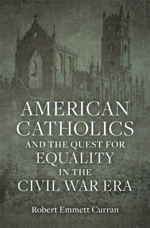 American Catholics and the Quest for Equality in the Civil War Era de Robert Emmett Curran