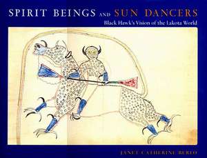 Spirit Beings and Sun Dancers: Black Hawk's Vision of the Lakota World de Janet Catherine Berlo