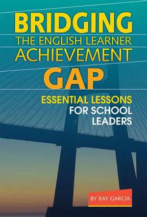 Bridging the English Learner Achievement Gap: Essential Lessons for School Leaders de Ray Garcia