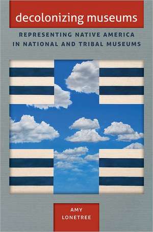 Decolonizing Museums: Representing Native America in National and Tribal Museums de Amy Lonetree