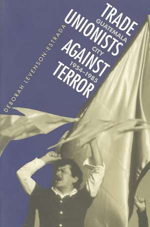 Trade Unionists Against Terror: Guatemala City, 1954-1985 de Deborah Levenson-Estrada