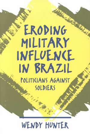 Eroding Military Influence in Brazil: Politicians Against Soldiers de Wendy Hunter