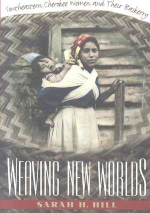 Weaving New Worlds: Southeastern Cherokee Women and Their Basketry de Sarah H. Hill