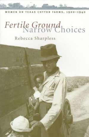 Fertile Ground, Narrow Choices: Women on Texas Cotton Farms, 1900-1940 de Rebecca Sharpless