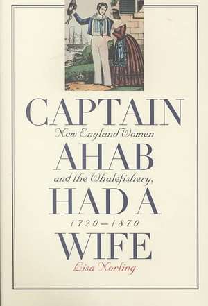 Captain Ahab Had a Wife: New England Women and the Whalefishery, 1720-1870 de Lisa Norling