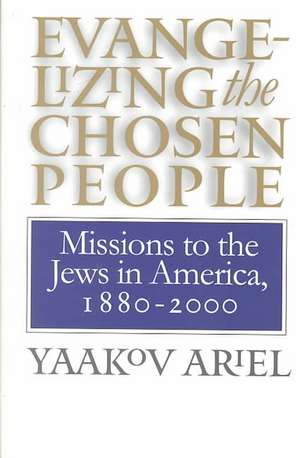 Evangelizing the Chosen People: Missions to the Jews in America, 1880 - 2000 de Yaakov S. Ariel