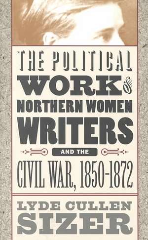 Political Work of Northern Women Writers and the Civil War, 1850-1872 de Lyde Cullen Sizer