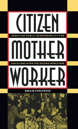 Citizen, Mother, Worker: Debating Public Responsibility for Child Care After the Second World War de Emilie Stoltzfus