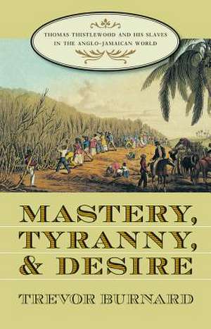 Mastery, Tyranny, and Desire: Thomas Thistlewood and His Slaves in the Anglo-Jamaican World de Trevor Burnard