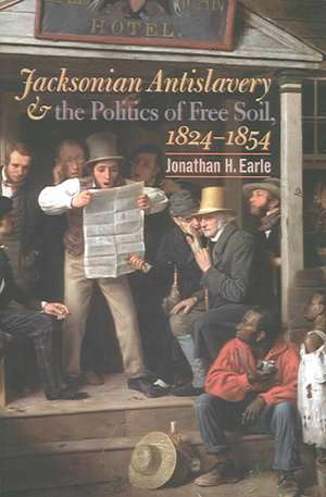 Jacksonian Antislavery and the Politics of Free Soil, 1824-1854 de Jonathan Earle