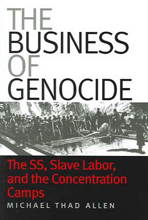 The Business of Genocide: The SS, Slave Labor, and the Concentration Camps de Michael Thad Allen