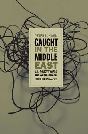 Caught in the Middle East: U.S. Policy Toward the Arab-Israeli Conflict, 1945-1961 de Peter L. Hahn