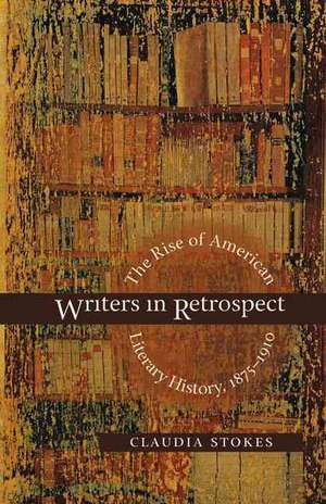 Writers in Retrospect: The Rise of American Literary History, 1875-1910 de Claudia Stokes