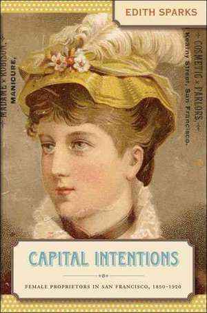 Capital Intentions: Female Proprietors in San Francisco, 1850-1920 de Edith Sparks