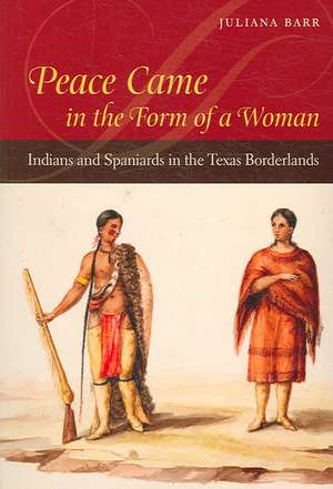 Peace Came in the Form of a Woman: Indians and Spaniards in the Texas Borderlands de Juliana Barr