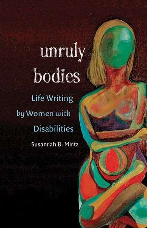 Unruly Bodies: Life Writing by Women with Disabilities de Susannah B. Mintz