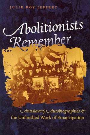 Abolitionists Remember: Antislavery Autobiographies and the Unfinished Work of Emancipation de Julie Roy Jeffrey